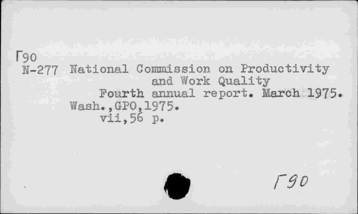 ﻿F90
N-277 National Commission on Productivity and Work Quality
Fourth annual report. March 1975»
Wash.,GPO,1975.
vii,56 p.
rw